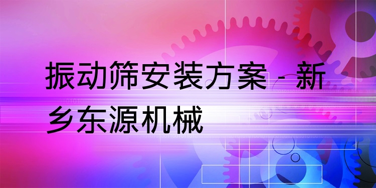 振動篩安裝方案 - 新鄉(xiāng)東源機械