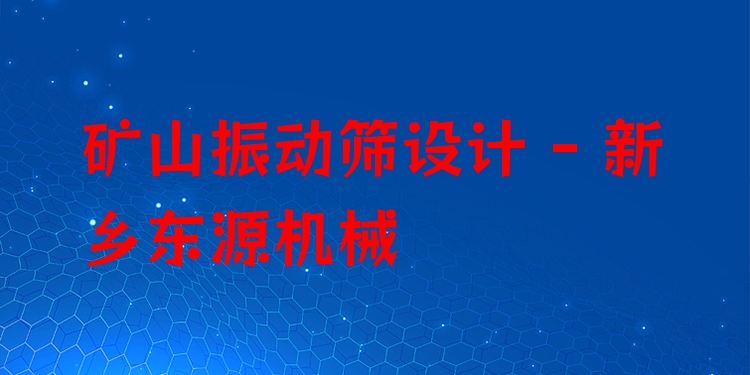 礦山振動(dòng)篩設(shè)計(jì) - 新鄉(xiāng)東源機(jī)械