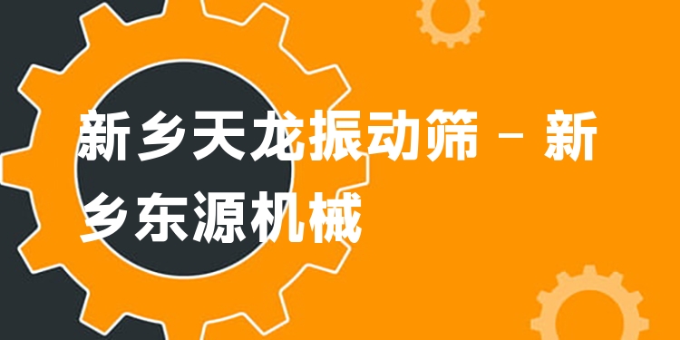新鄉(xiāng)天龍振動(dòng)篩 - 新鄉(xiāng)東源機(jī)械