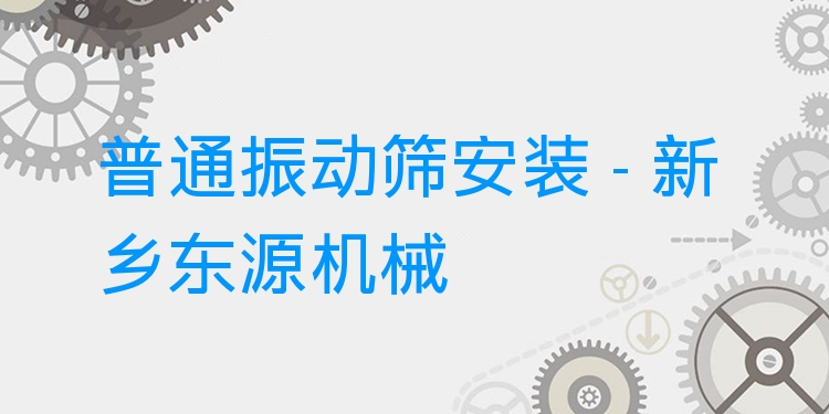 普通振動(dòng)篩安裝 - 新鄉(xiāng)東源機(jī)械