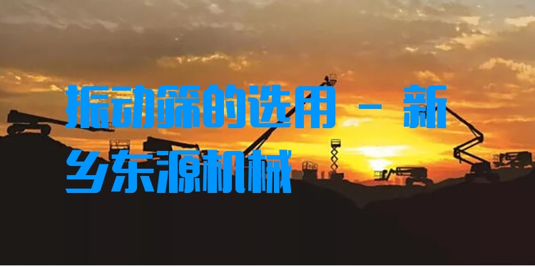振動(dòng)篩的選用 - 新鄉(xiāng)東源機(jī)械