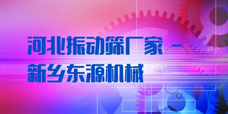 河北振動篩廠家 - 新鄉(xiāng)東源機(jī)械