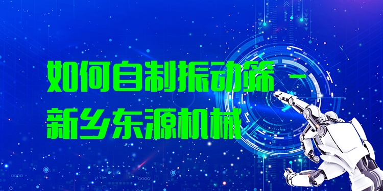 如何自制振動(dòng)篩 - 新鄉(xiāng)東源機(jī)械
