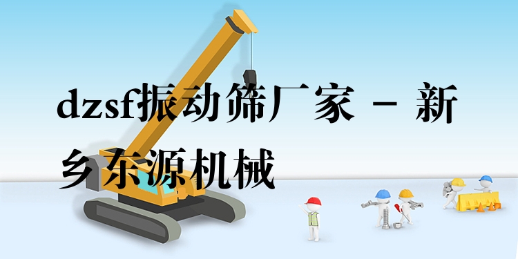 dzsf振動篩廠家 - 新鄉(xiāng)東源機械