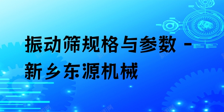 振動(dòng)篩規(guī)格與參數(shù) - 新鄉(xiāng)東源機(jī)械
