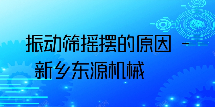 振動(dòng)篩搖擺的原因 - 新鄉(xiāng)東源機(jī)械