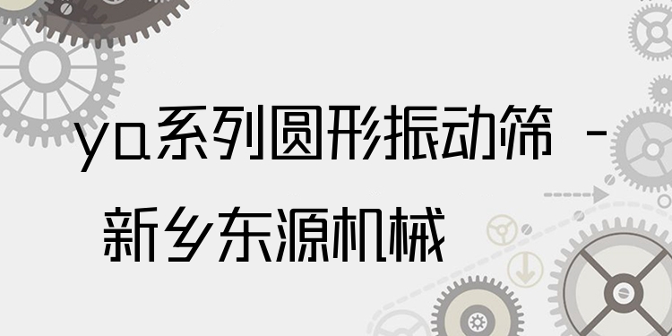 ya系列圓形振動篩 - 新鄉(xiāng)東源機械