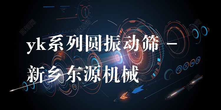 yk系列圓振動篩 - 新鄉(xiāng)東源機械
