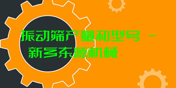 振動篩產(chǎn)量和型號 - 新鄉(xiāng)東源機械