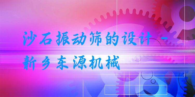 沙石振動篩的設計 - 新鄉(xiāng)東源機械