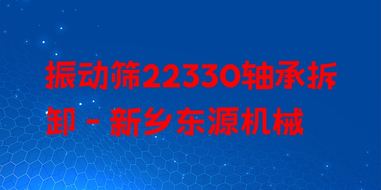 振動(dòng)篩22330軸承拆卸 - 新鄉(xiāng)東源機(jī)械