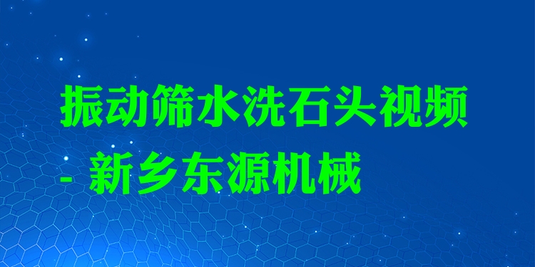 振動篩水洗石頭視頻 - 新鄉(xiāng)東源機械