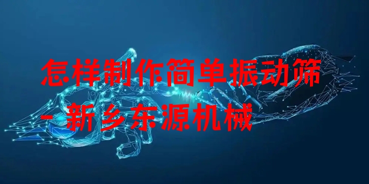怎樣制作簡單振動篩 - 新鄉(xiāng)東源機械