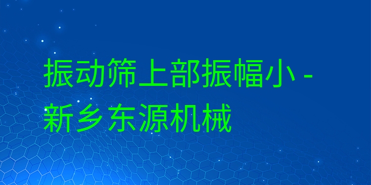 振動篩上部振幅小 - 新鄉(xiāng)東源機械