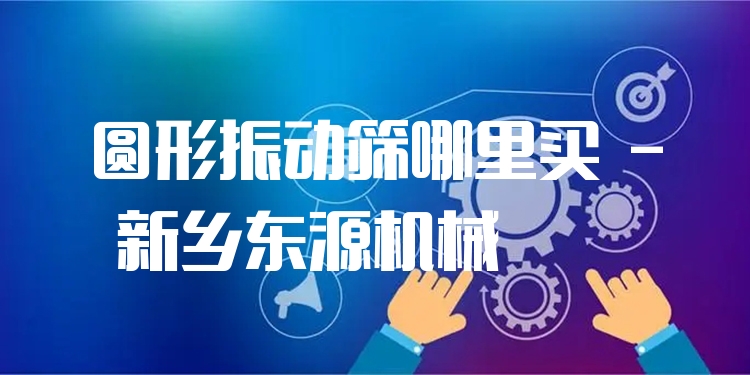 圓形振動篩哪里買 - 新鄉(xiāng)東源機(jī)械