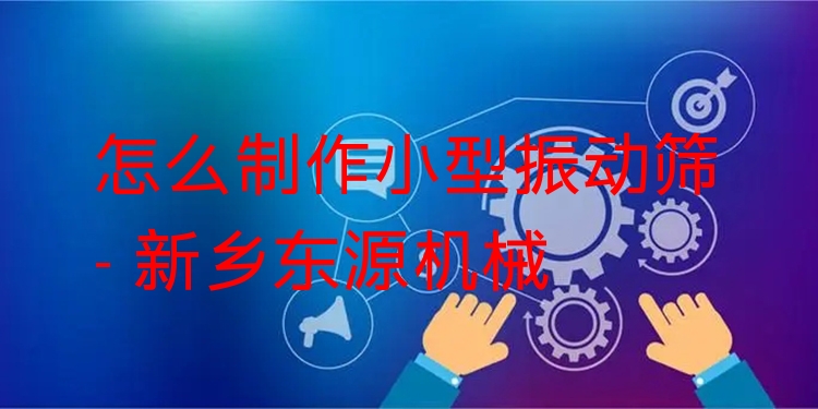 怎么制作小型振動篩 - 新鄉(xiāng)東源機(jī)械