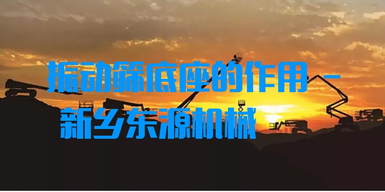 振動(dòng)篩底座的作用 - 新鄉(xiāng)東源機(jī)械
