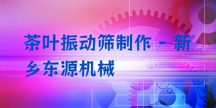 茶葉振動篩制作 - 新鄉(xiāng)東源機(jī)械