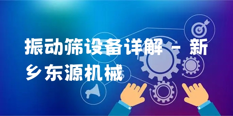 振動(dòng)篩設(shè)備詳解 - 新鄉(xiāng)東源機(jī)械