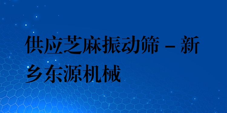 供應(yīng)芝麻振動(dòng)篩 - 新鄉(xiāng)東源機(jī)械