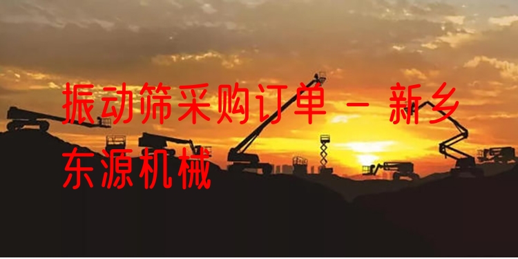 振動(dòng)篩采購(gòu)訂單 - 新鄉(xiāng)東源機(jī)械