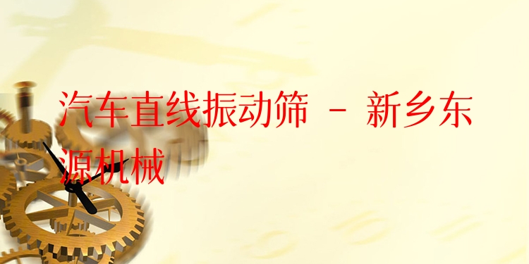 汽車直線振動(dòng)篩 - 新鄉(xiāng)東源機(jī)械