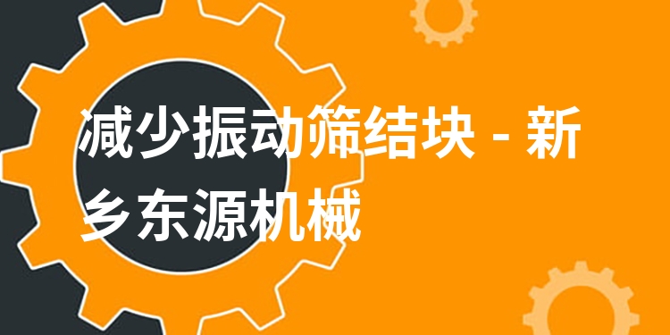 減少振動篩結(jié)塊 - 新鄉(xiāng)東源機械