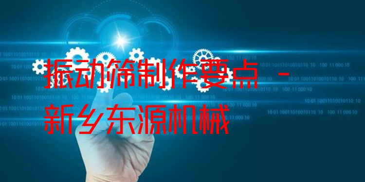 振動篩制作要點 - 新鄉(xiāng)東源機械