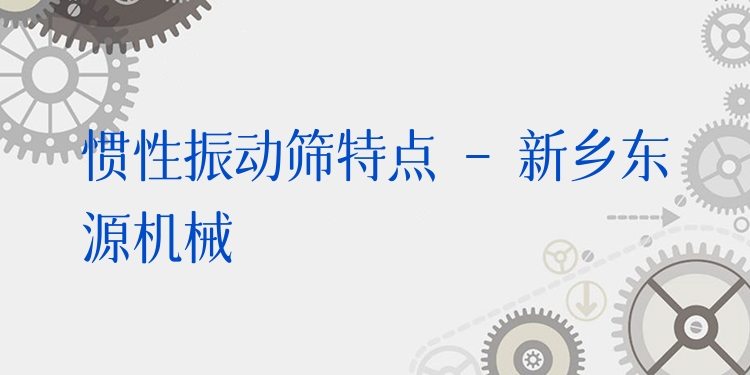 慣性振動篩特點 - 新鄉(xiāng)東源機(jī)械